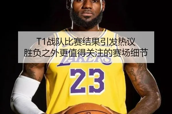 T1战队比赛结果引发热议 胜负之外更值得关注的赛场细节 | ngyule